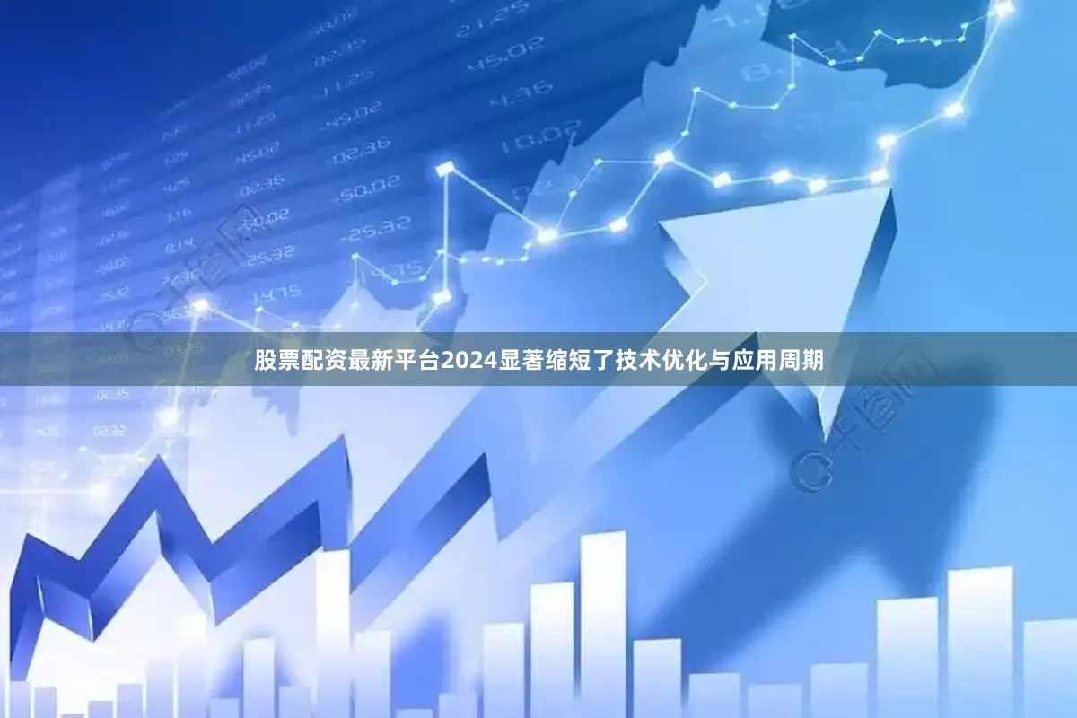 股票配资最新平台2024显著缩短了技术优化与应用周期