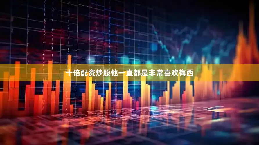 十倍配资炒股他一直都是非常喜欢梅西