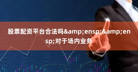 股票配资平台合法吗&ensp;&ensp;对于场内业务