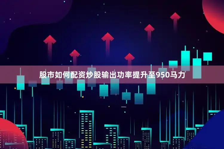 股市如何配资炒股输出功率提升至950马力