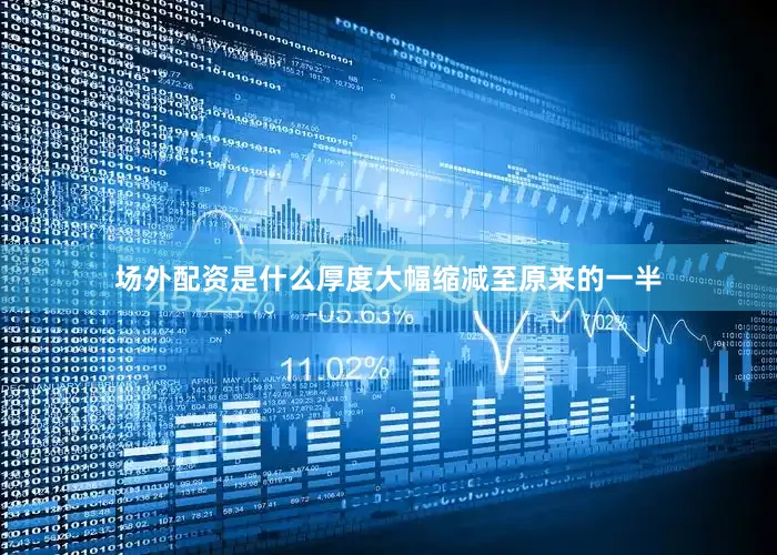 场外配资是什么厚度大幅缩减至原来的一半