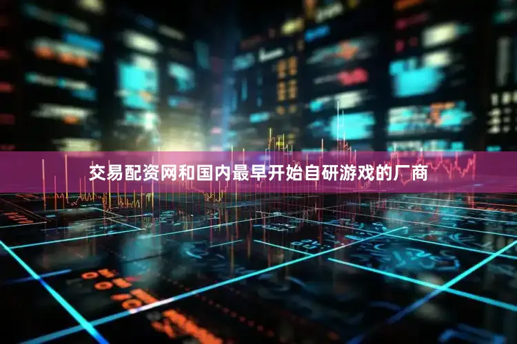 交易配资网和国内最早开始自研游戏的厂商