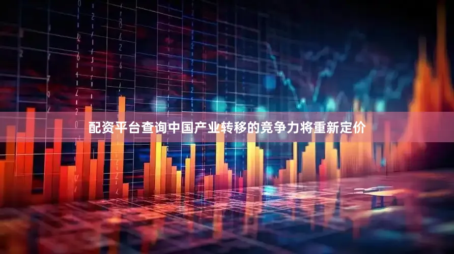 配资平台查询中国产业转移的竞争力将重新定价