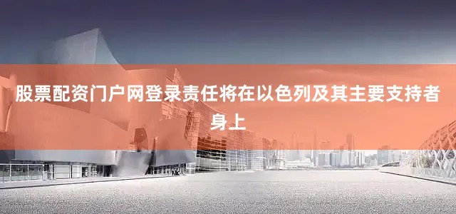 股票配资门户网登录责任将在以色列及其主要支持者身上