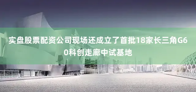 实盘股票配资公司现场还成立了首批18家长三角G60科创走廊中试基地