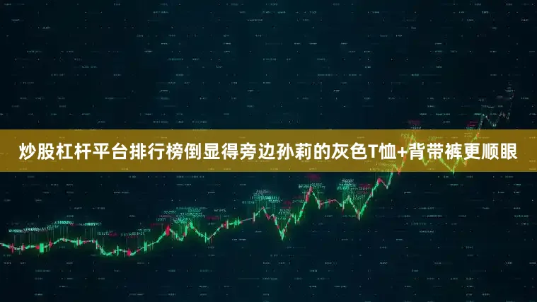 炒股杠杆平台排行榜倒显得旁边孙莉的灰色T恤+背带裤更顺眼