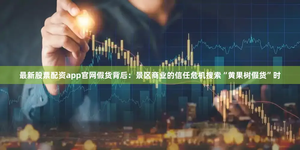 最新股票配资app官网假货背后：景区商业的信任危机搜索“黄果树假货”时