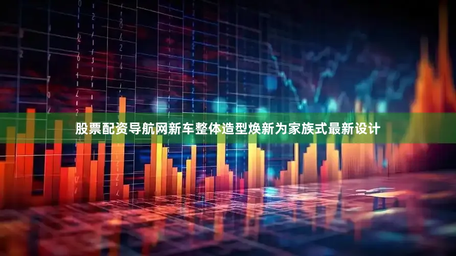 股票配资导航网新车整体造型焕新为家族式最新设计