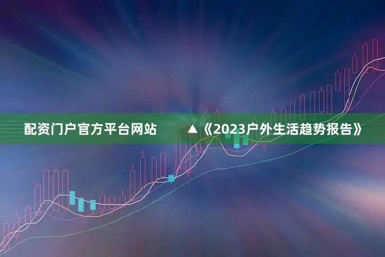 配资门户官方平台网站        ▲《2023户外生活趋势报告》