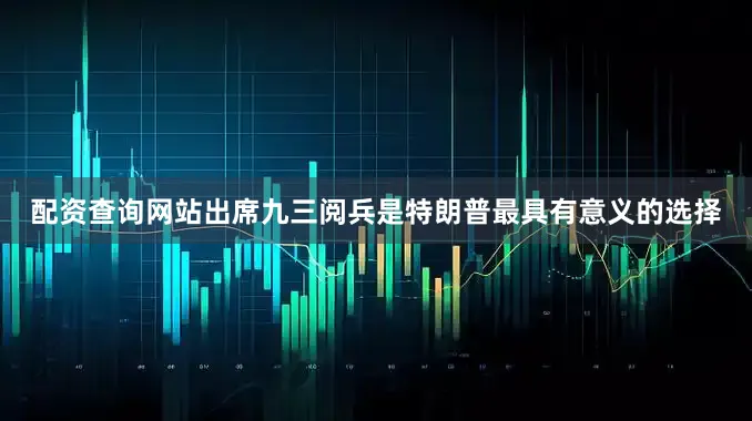 配资查询网站出席九三阅兵是特朗普最具有意义的选择