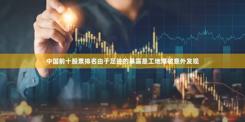 中国前十股票排名由于足迹的暴露是工地爆破意外发现
