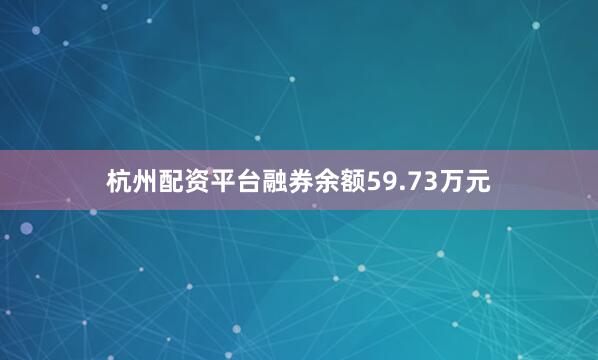 杭州配资平台融券余额59.73万元