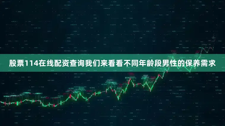 股票114在线配资查询我们来看看不同年龄段男性的保养需求