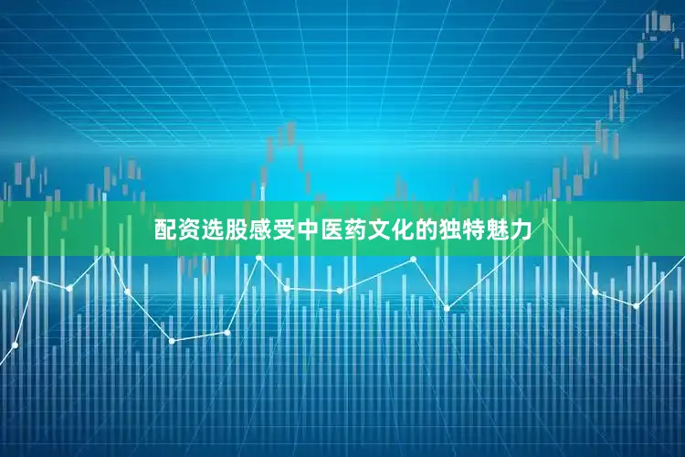 配资选股感受中医药文化的独特魅力