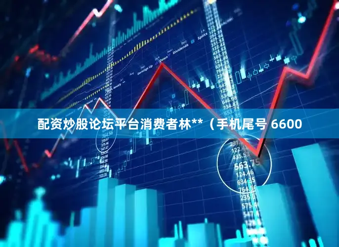 配资炒股论坛平台消费者林**（手机尾号 6600