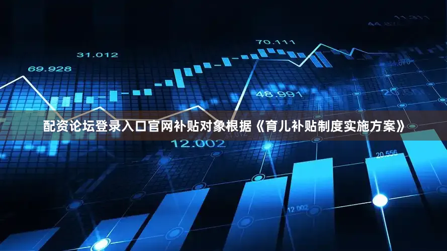 配资论坛登录入口官网补贴对象根据《育儿补贴制度实施方案》