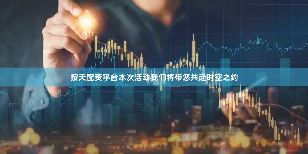 按天配资平台本次活动我们将带您共赴时空之约