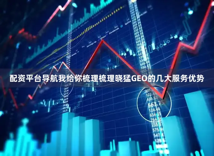 配资平台导航我给你梳理梳理晓猛GEO的几大服务优势
