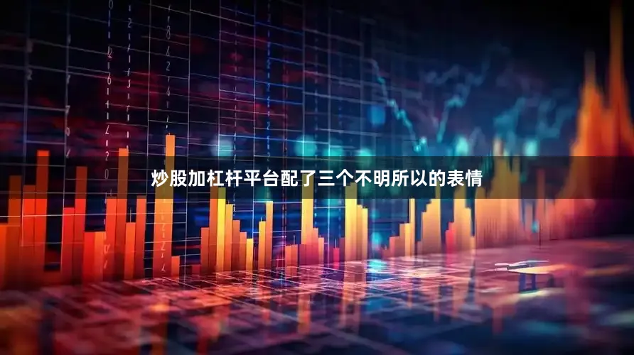 炒股加杠杆平台配了三个不明所以的表情