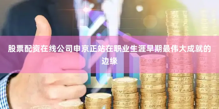 股票配资在线公司申京正站在职业生涯早期最伟大成就的边缘