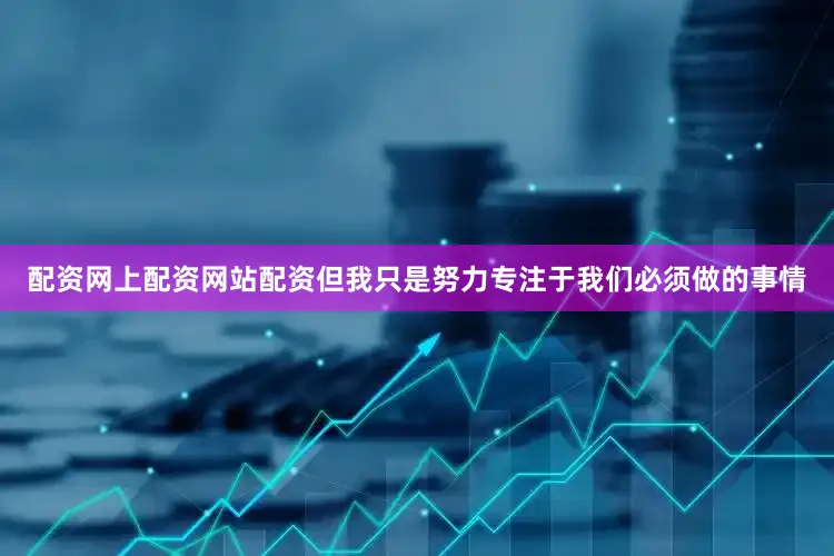 配资网上配资网站配资但我只是努力专注于我们必须做的事情