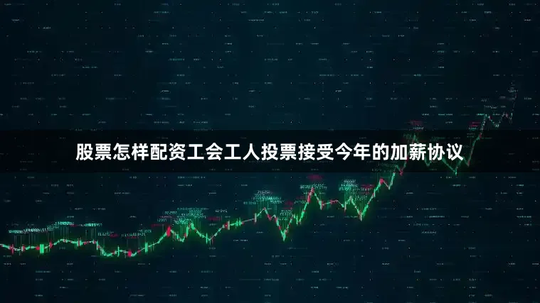 股票怎样配资工会工人投票接受今年的加薪协议