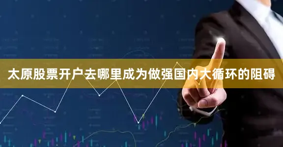 太原股票开户去哪里成为做强国内大循环的阻碍