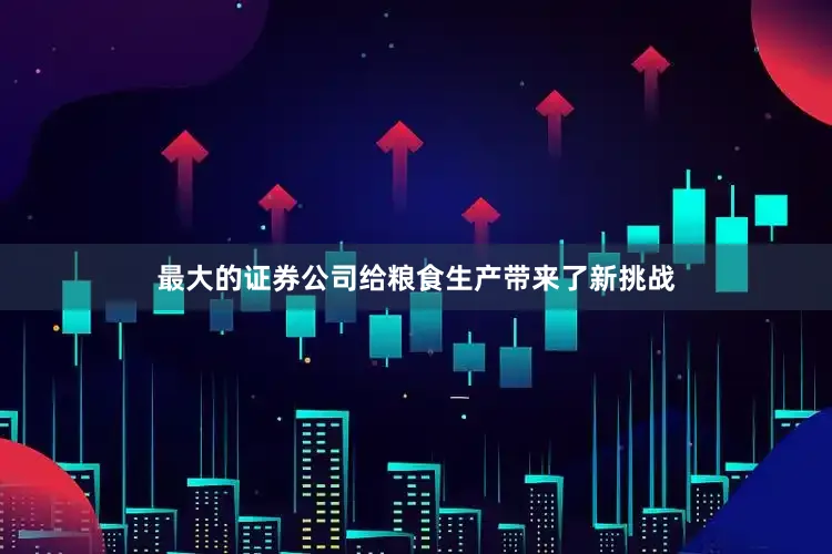最大的证券公司给粮食生产带来了新挑战