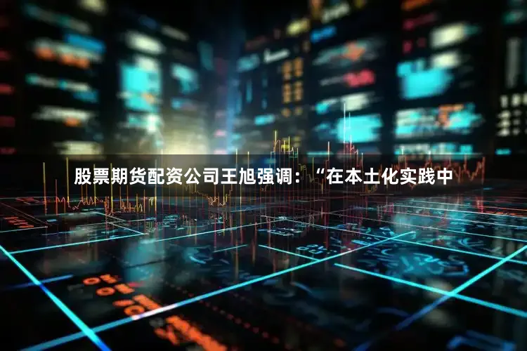 股票期货配资公司王旭强调：“在本土化实践中