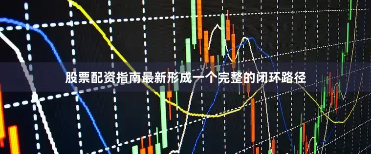 股票配资指南最新形成一个完整的闭环路径