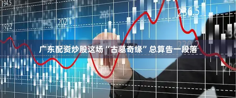 广东配资炒股这场“古墓奇缘”总算告一段落