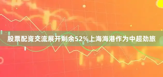 股票配资交流展开剩余52%上海海港作为中超劲旅