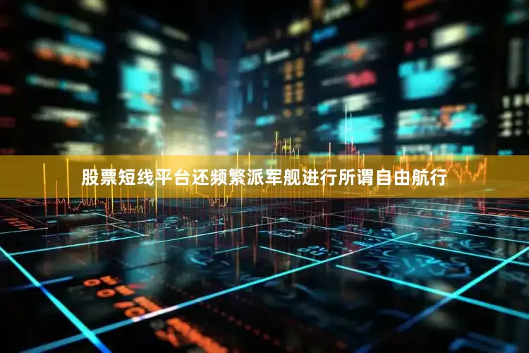 股票短线平台还频繁派军舰进行所谓自由航行