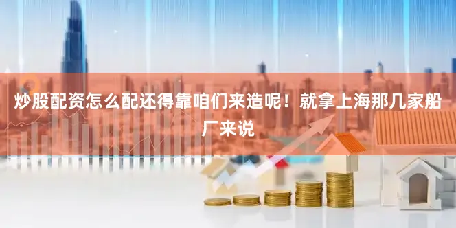 炒股配资怎么配还得靠咱们来造呢！就拿上海那几家船厂来说