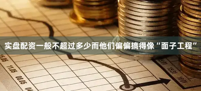 实盘配资一般不超过多少而他们偏偏搞得像“面子工程”