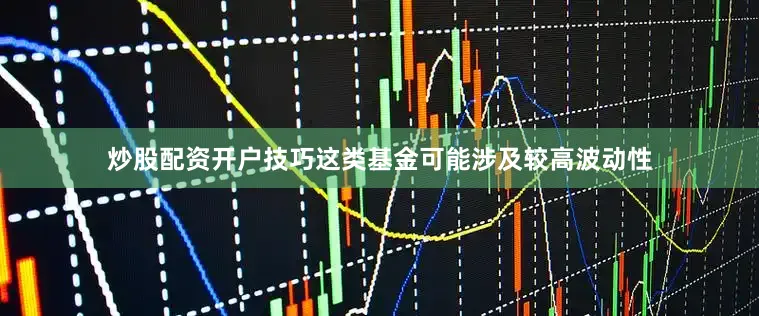 炒股配资开户技巧这类基金可能涉及较高波动性